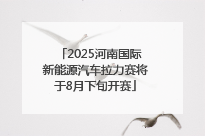2025河南国际新能源汽车拉力赛将于8月下旬开赛