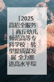 2025高招全服务｜商丘幼儿师范高等专科学校：转型提质谋发展 全力推进高水平综合性应用型高等专科学校建设