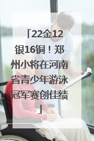 22金12银16铜！郑州小将在河南省青少年游泳冠军赛创佳绩