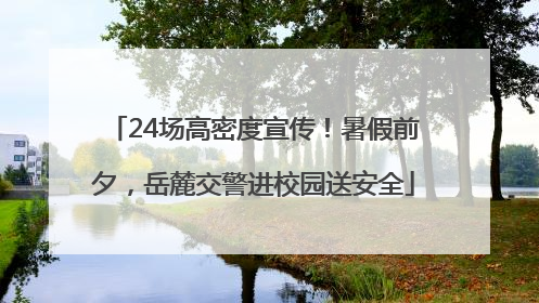 24场高密度宣传！暑假前夕，岳麓交警进校园送安全