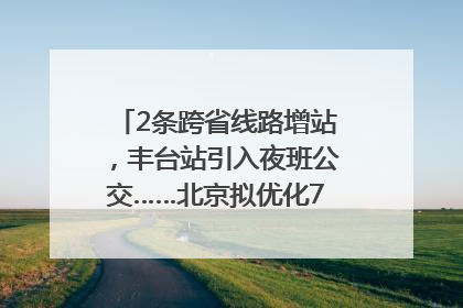 2条跨省线路增站，丰台站引入夜班公交……北京拟优化7条公交线！