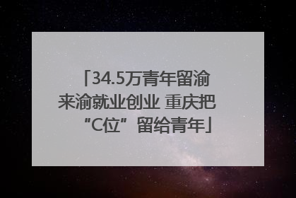 34.5万青年留渝来渝就业创业 重庆把“C位”留给青年