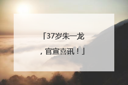 37岁朱一龙，官宣喜讯！