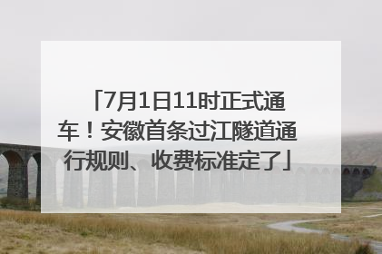 7月1日11时正式通车！安徽首条过江隧道通行规则、收费标准定了