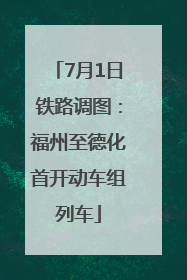 7月1日铁路调图：福州至德化首开动车组列车