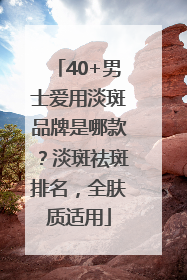 40+男士爱用淡斑品牌是哪款？淡斑祛斑排名，全肤质适用