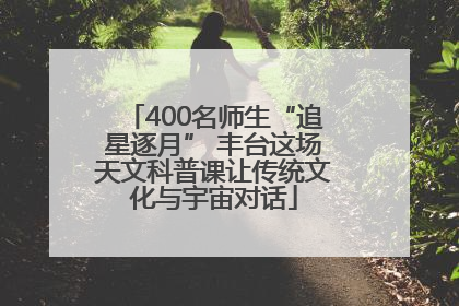 400名师生“追星逐月” 丰台这场天文科普课让传统文化与宇宙对话
