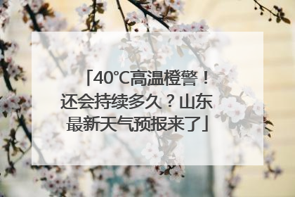 40℃高温橙警！还会持续多久？山东最新天气预报来了
