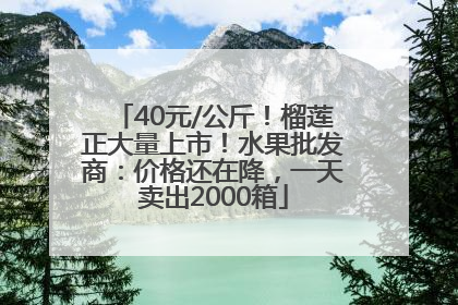40元/公斤！榴莲正大量上市！水果批发商：价格还在降，一天卖出2000箱