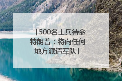 500名士兵待命 特朗普：将向任何地方派遣军队