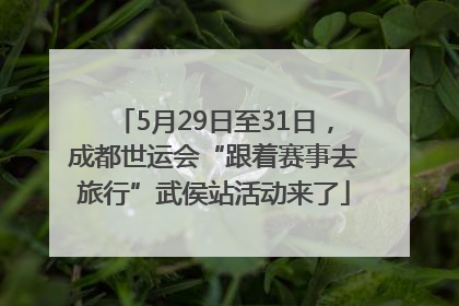 5月29日至31日，成都世运会“跟着赛事去旅行”武侯站活动来了