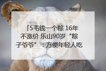 5毛钱一个粽 16年不涨价 乐山90岁“粽子爷爷”：方便年轻人吃口热乎早饭｜封面头条