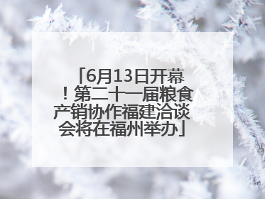 6月13日开幕！第二十一届粮食产销协作福建洽谈会将在福州举办