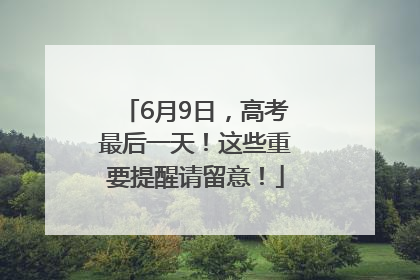 6月9日，高考最后一天！这些重要提醒请留意！