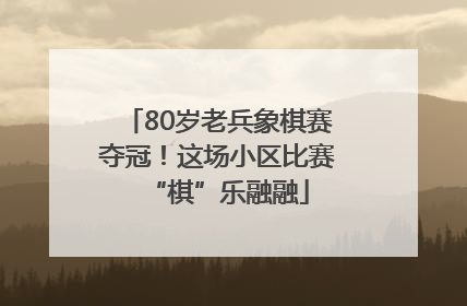 80岁老兵象棋赛夺冠！这场小区比赛“棋”乐融融