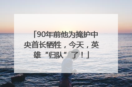 90年前他为掩护中央首长牺牲，今天，英雄“归队”了！