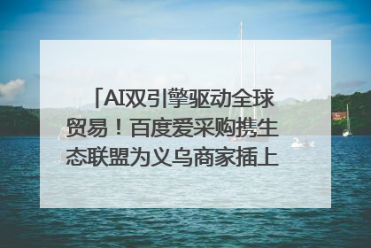 AI双引擎驱动全球贸易！百度爱采购携生态联盟为义乌商家插上“数字翅膀”