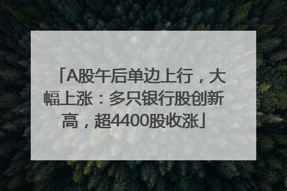 A股午后单边上行，大幅上涨：多只银行股创新高，超4400股收涨