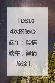 D3104次的暖心端午：粽情端午，温情旅途