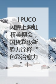 PUCO闪耀上海虹桥美博会，国货彩妆新势力诠释“色彩治愈力”